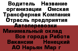 Водитель › Название организации ­ Омская Трансферная Компания › Отрасль предприятия ­ Автоперевозки › Минимальный оклад ­ 23 000 - Все города Работа » Вакансии   . Ненецкий АО,Нарьян-Мар г.